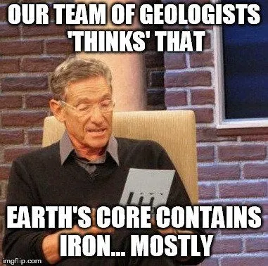 Our team of geologists thinks that earth's core contains iron mostly meme